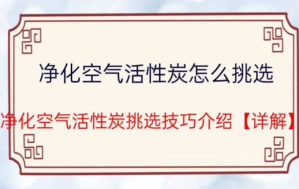 净化空气活性炭怎么挑选 净化空气活性炭挑选技巧介绍【详解】